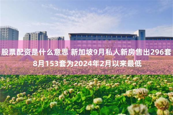 股票配资是什么意思 新加坡9月私人新房售出296套 8月153套为2024年2月以来最低