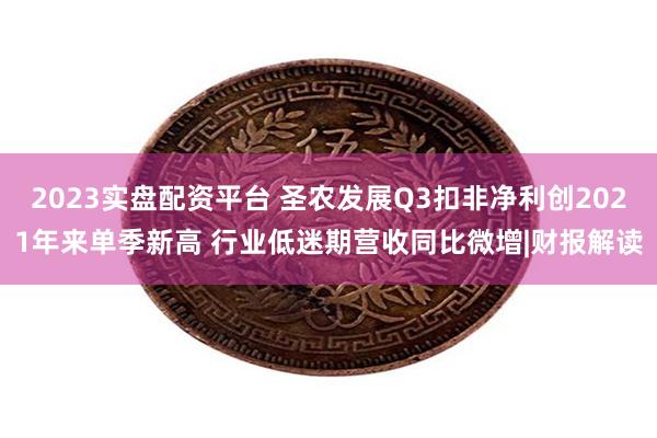 2023实盘配资平台 圣农发展Q3扣非净利创2021年来单季新高 行业低迷期营收同比微增|财报解读
