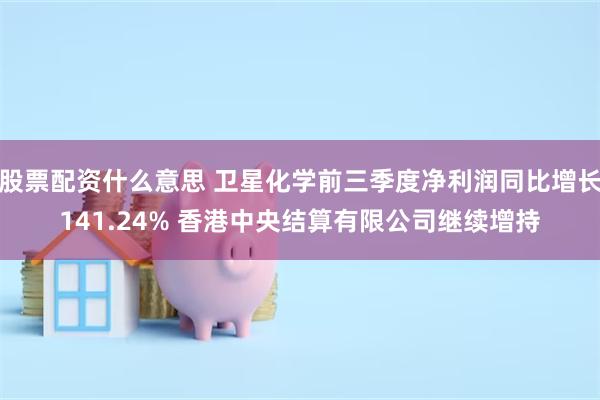 股票配资什么意思 卫星化学前三季度净利润同比增长141.24% 香港中央结算有限公司继续增持