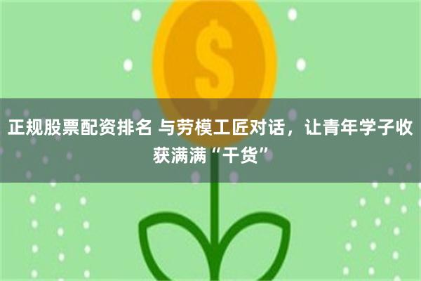 正规股票配资排名 与劳模工匠对话，让青年学子收获满满“干货”