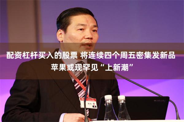 配资杠杆买入的股票 将连续四个周五密集发新品 苹果或现罕见“上新潮”