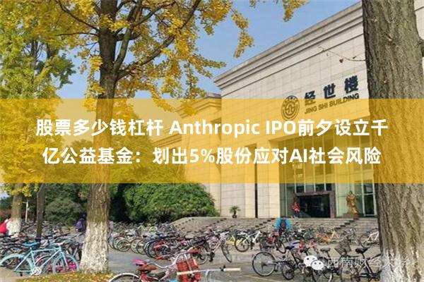 股票多少钱杠杆 Anthropic IPO前夕设立千亿公益基金：划出5%股份应对AI社会风险