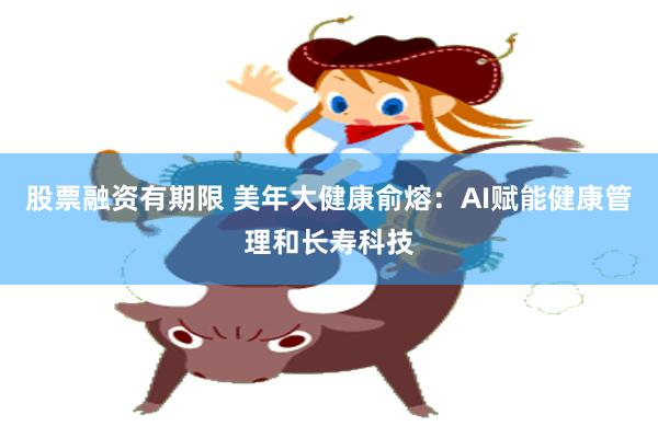 股票融资有期限 美年大健康俞熔：AI赋能健康管理和长寿科技