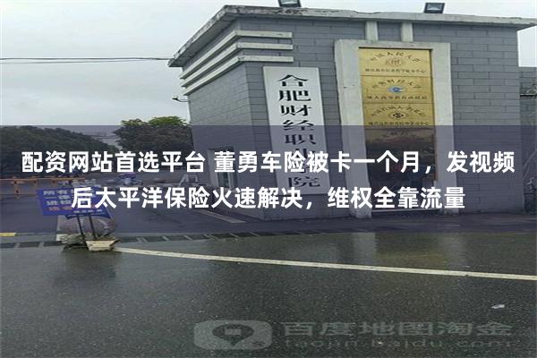 配资网站首选平台 董勇车险被卡一个月，发视频后太平洋保险火速解决，维权全靠流量