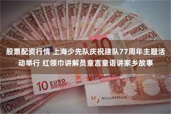股票配资行情 上海少先队庆祝建队77周年主题活动举行 红领巾讲解员童言童语讲家乡故事
