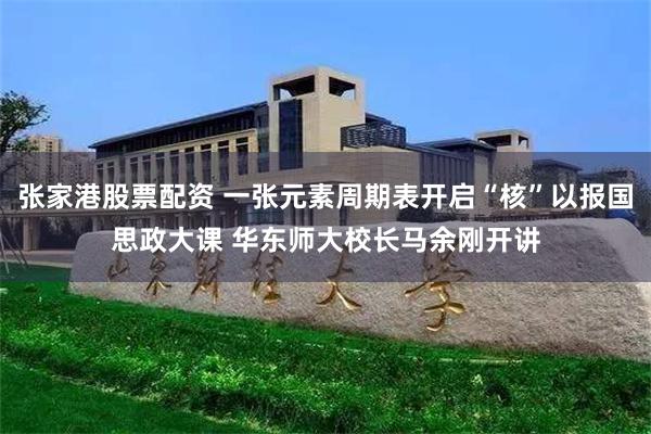 张家港股票配资 一张元素周期表开启“核”以报国思政大课 华东师大校长马余刚开讲