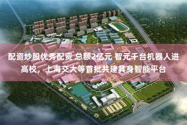 配资炒股优秀配资 总额2亿元 智元千台机器人进高校，上海交大等首批共建具身智能平台