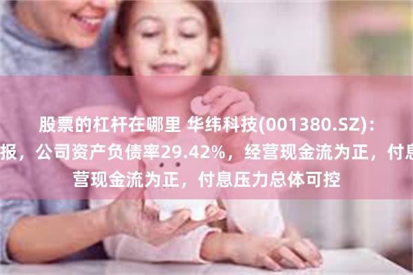 股票的杠杆在哪里 华纬科技(001380.SZ)：截至2026年中报，公司资产负债率29.42%，经营现金流为正，付息压力总体可控