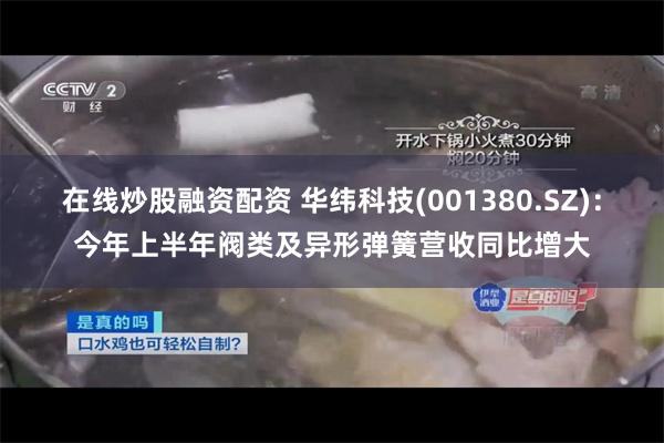 在线炒股融资配资 华纬科技(001380.SZ)：今年上半年阀类及异形弹簧营收同比增大