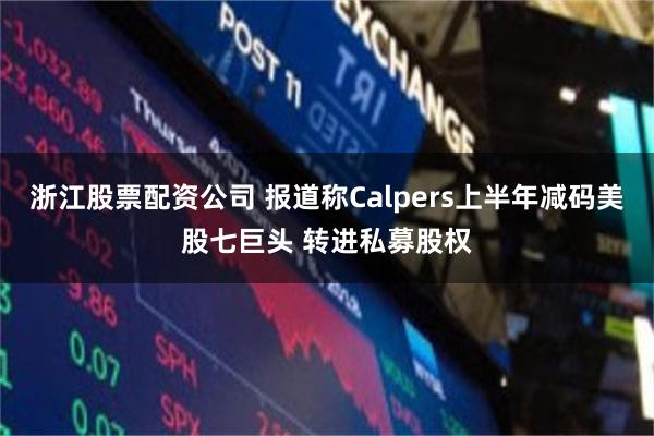 浙江股票配资公司 报道称Calpers上半年减码美股七巨头 转进私募股权