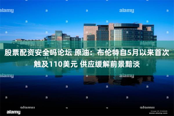 股票配资安全吗论坛 原油：布伦特自5月以来首次触及110美元 供应缓解前景黯淡