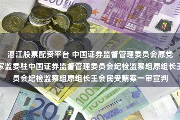 湛江股票配资平台 中国证券监督管理委员会原党委委员、中央纪委国家监委驻中国证券监督管理委员会纪检监察组原组长王会民受贿案一审宣判