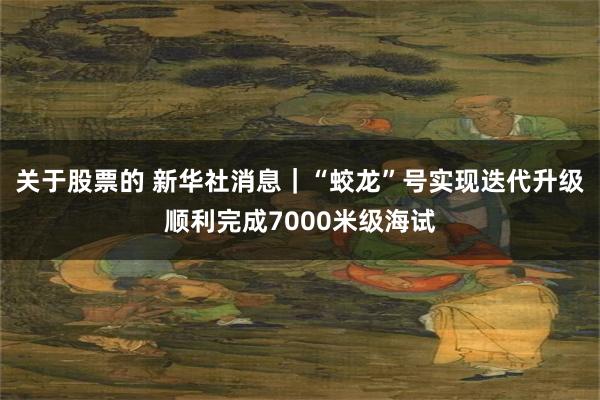 关于股票的 新华社消息｜“蛟龙”号实现迭代升级　顺利完成7000米级海试