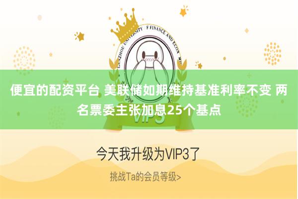 便宜的配资平台 美联储如期维持基准利率不变 两名票委主张加息25个基点