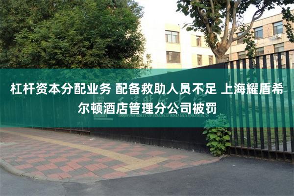 杠杆资本分配业务 配备救助人员不足 上海耀盾希尔顿酒店管理分公司被罚