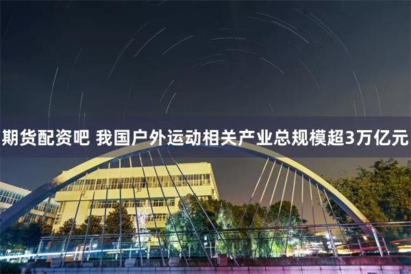期货配资吧 我国户外运动相关产业总规模超3万亿元